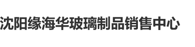 男生捅女生小鸡鸡38分钟免费沈阳缘海华玻璃制品销售中心